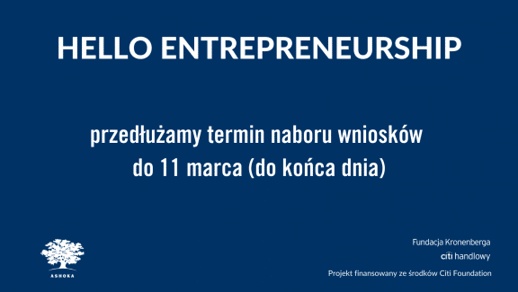 Na granatowym tle napis "Hello Entrepreneurship - przedłużamy termin naboru wniosków do 11 marca (do końca dnia)" W lewym dolnym rogu logo Ashoki, w prawym dolnym rogu logo Fundacji Kronenberga Citi Handlowy oraz napis "projekt finansowany ze środków Citi Foundation".