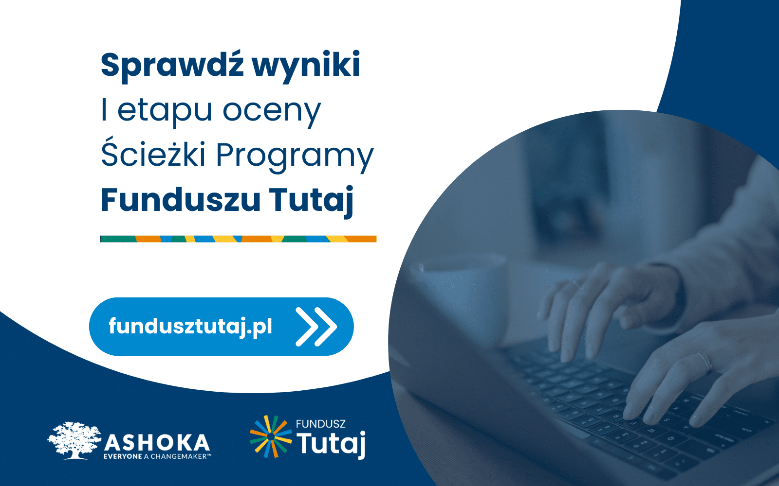 Na białym tle granatowy napis "Sprawdź wyniki 1 etapu oceny Ścieżki Programu Funcduszu Tutaj. FunduszuTutaj.pl". Poniżej logo Ashoki i Funduszu Tutaj. Po prawej stronie granatowa grafika przedstawiająca ręce piszące na laptopie.